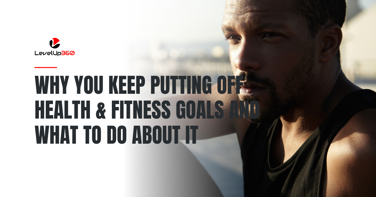 Why You Keep Putting Off Health & Fitness Goals and What To Do About It